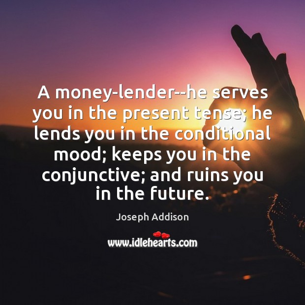 A money-lender–he serves you in the present tense; he lends you in Joseph Addison Picture Quote