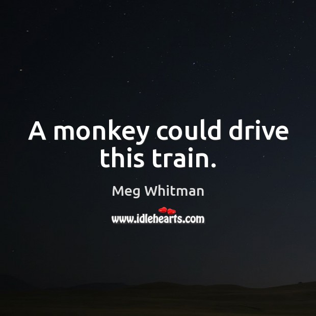A monkey could drive this train. Meg Whitman Picture Quote