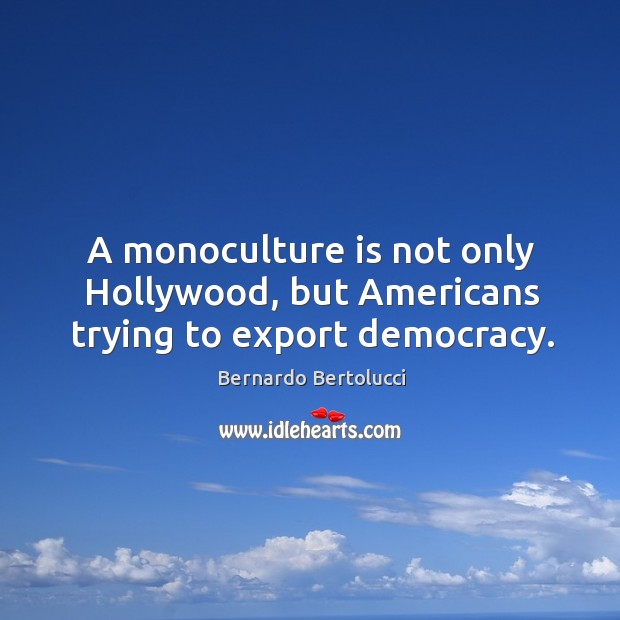 A monoculture is not only hollywood, but americans trying to export democracy. Bernardo Bertolucci Picture Quote