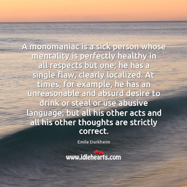 A monomaniac is a sick person whose mentality is perfectly healthy in Emile Durkheim Picture Quote