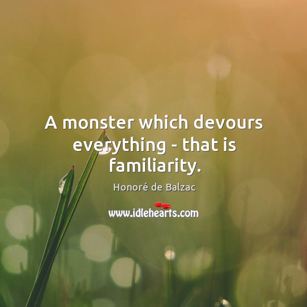 A monster which devours everything – that is familiarity. Image