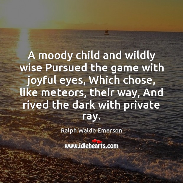 A moody child and wildly wise Pursued the game with joyful eyes, Ralph Waldo Emerson Picture Quote