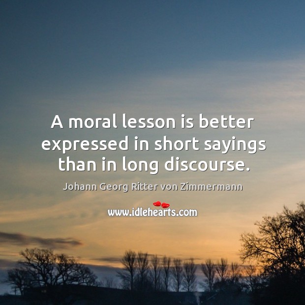 A moral lesson is better expressed in short sayings than in long discourse. Johann Georg Ritter von Zimmermann Picture Quote