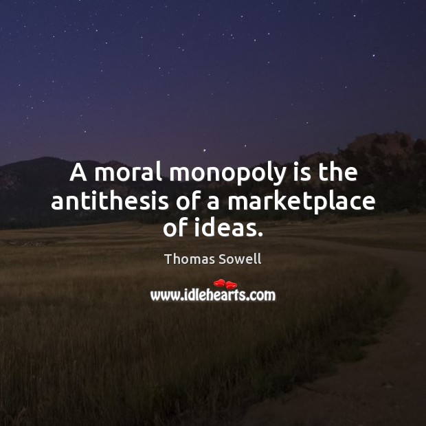 A moral monopoly is the antithesis of a marketplace of ideas. Thomas Sowell Picture Quote