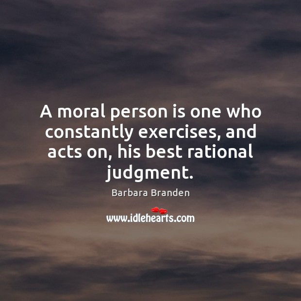 A moral person is one who constantly exercises, and acts on, his best rational judgment. Barbara Branden Picture Quote
