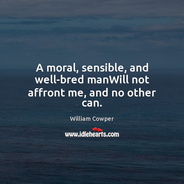 A moral, sensible, and well-bred manWill not affront me, and no other can. William Cowper Picture Quote