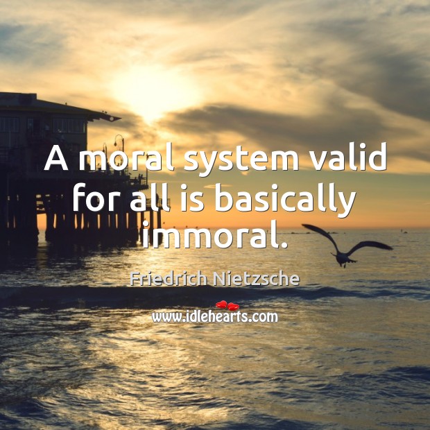 A moral system valid for all is basically immoral. Friedrich Nietzsche Picture Quote