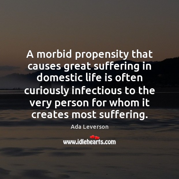 A morbid propensity that causes great suffering in domestic life is often Ada Leverson Picture Quote
