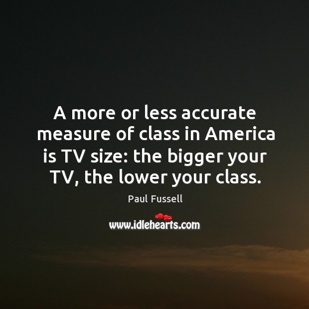 A more or less accurate measure of class in America is TV Paul Fussell Picture Quote