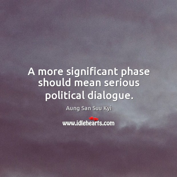 A more significant phase should mean serious political dialogue. Aung San Suu Kyi Picture Quote