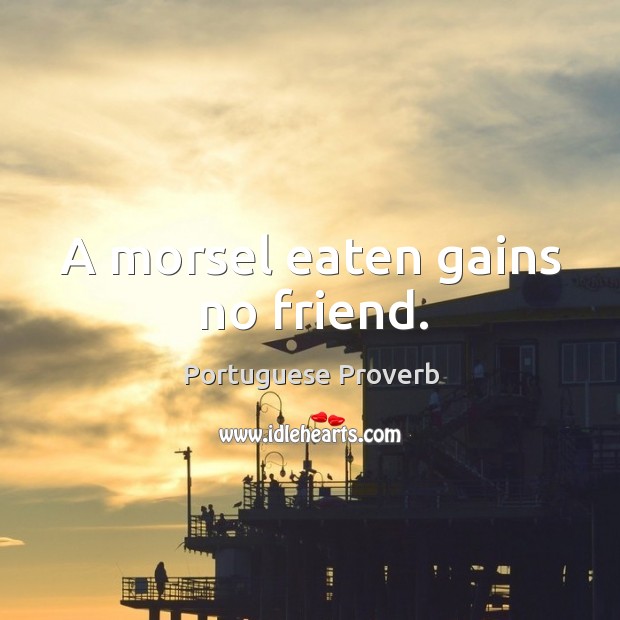 A morsel eaten gains no friend. Image