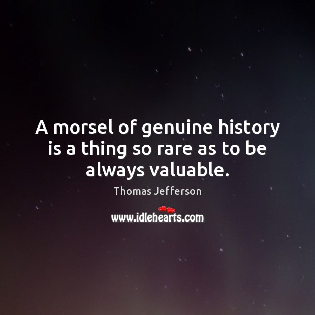 A morsel of genuine history is a thing so rare as to be always valuable. Thomas Jefferson Picture Quote