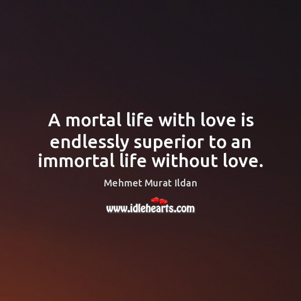 A mortal life with love is endlessly superior to an immortal life without love. Mehmet Murat Ildan Picture Quote