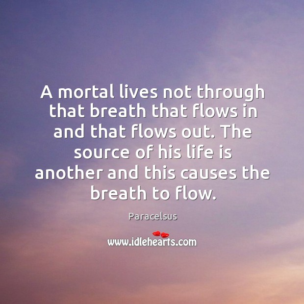 A mortal lives not through that breath that flows in and that flows out. Paracelsus Picture Quote