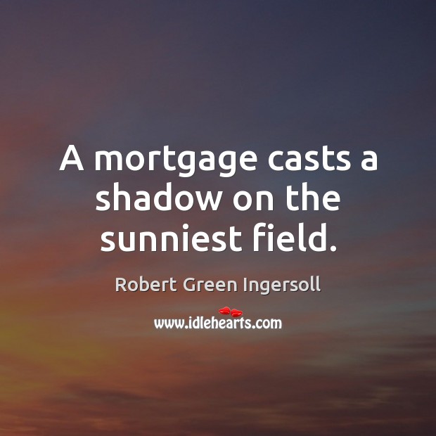 A mortgage casts a shadow on the sunniest field. Robert Green Ingersoll Picture Quote