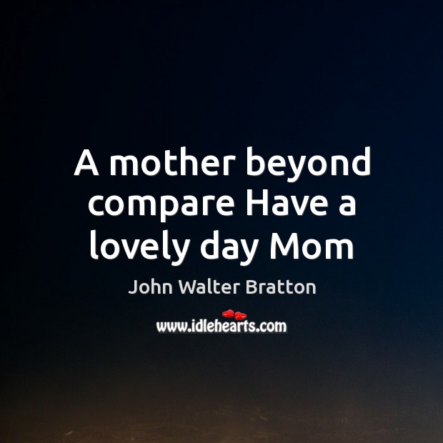 A mother beyond compare Have a lovely day Mom 