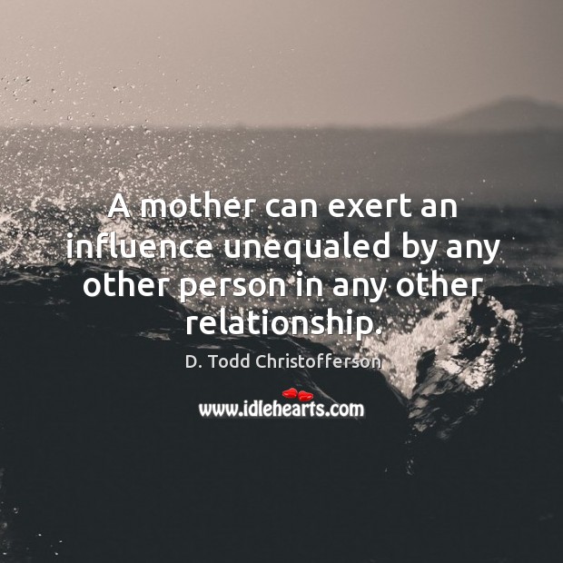 A mother can exert an influence unequaled by any other person in any other relationship. D. Todd Christofferson Picture Quote