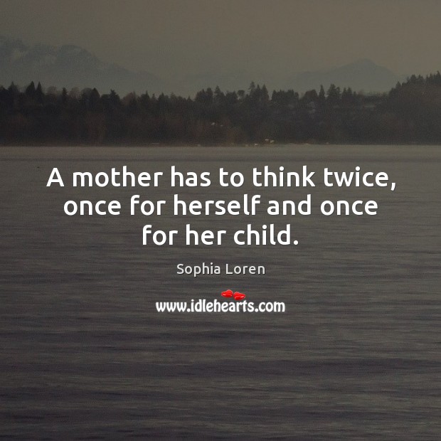 A mother has to think twice, once for herself and once for her child. Sophia Loren Picture Quote