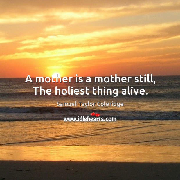 A mother is a mother still, the holiest thing alive. Samuel Taylor Coleridge Picture Quote