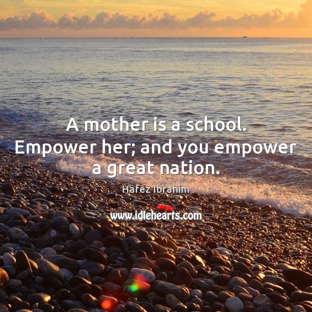 A mother is a school. Empower her; and you empower a great nation. Mother Quotes Image