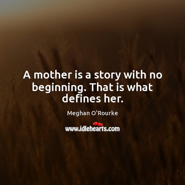 A mother is a story with no beginning. That is what defines her. Meghan O’Rourke Picture Quote