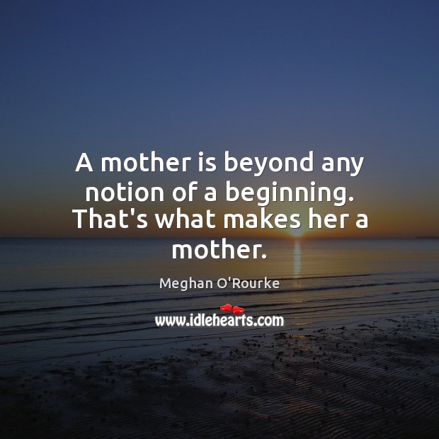 A mother is beyond any notion of a beginning. That’s what makes her a mother. Meghan O’Rourke Picture Quote