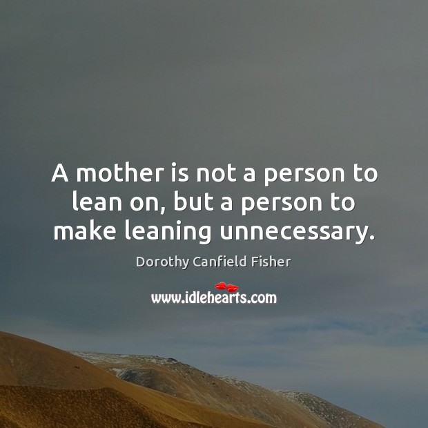 A mother is not a person to lean on, but a person to make leaning unnecessary. Dorothy Canfield Fisher Picture Quote