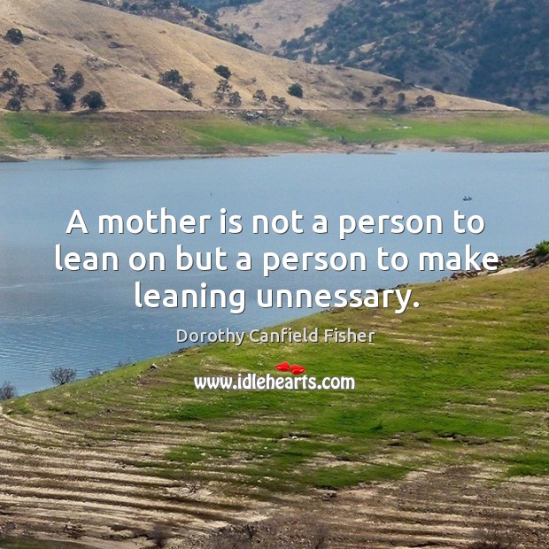 A mother is not a person to lean on but a person to make leaning unnessary. Mother Quotes Image