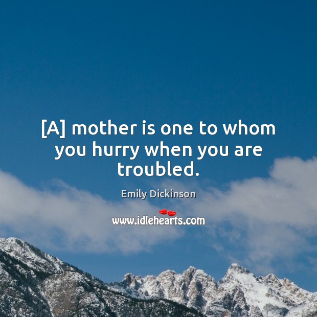 [A] mother is one to whom you hurry when you are troubled. Emily Dickinson Picture Quote