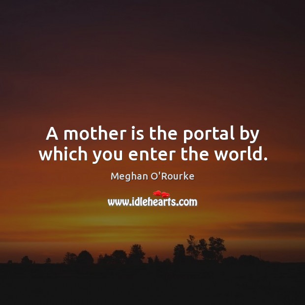 A mother is the portal by which you enter the world. Meghan O’Rourke Picture Quote