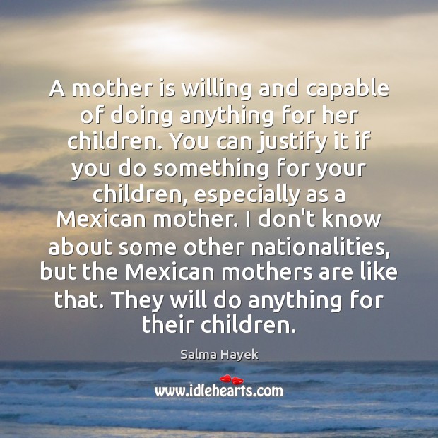 A mother is willing and capable of doing anything for her children. Salma Hayek Picture Quote