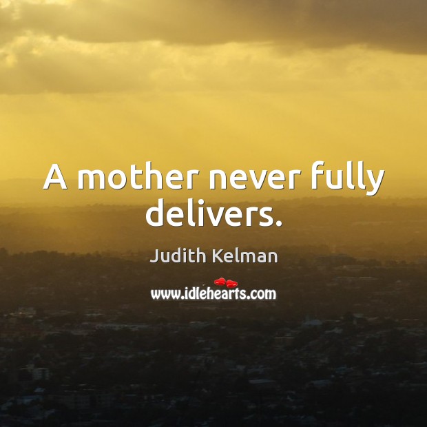 A mother never fully delivers. Judith Kelman Picture Quote