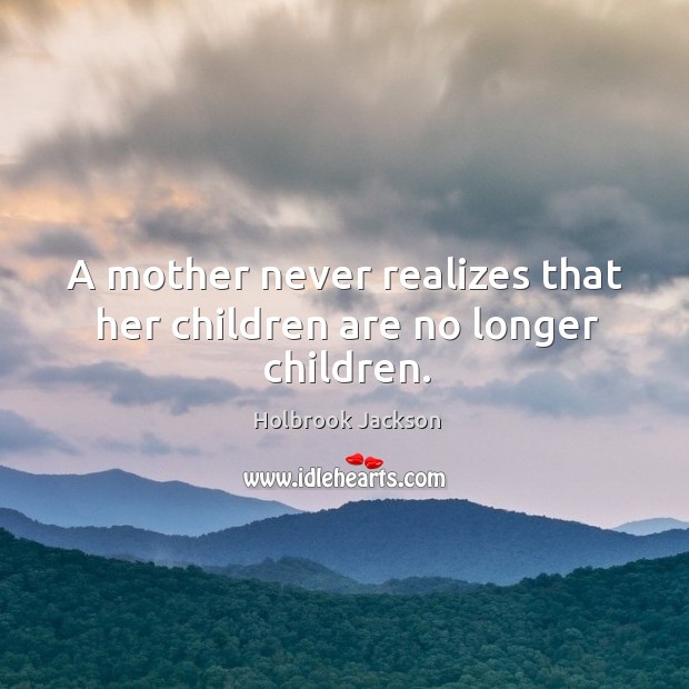 A mother never realizes that her children are no longer children. Holbrook Jackson Picture Quote