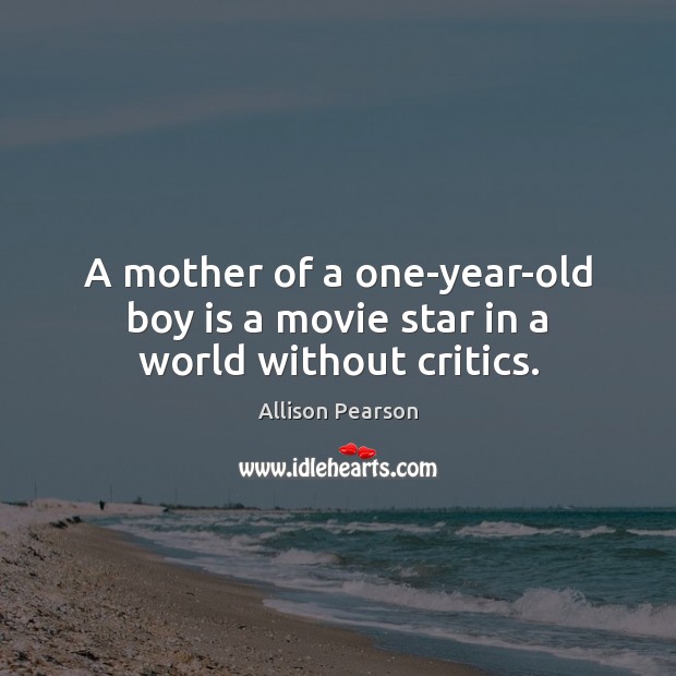 A mother of a one-year-old boy is a movie star in a world without critics. Allison Pearson Picture Quote