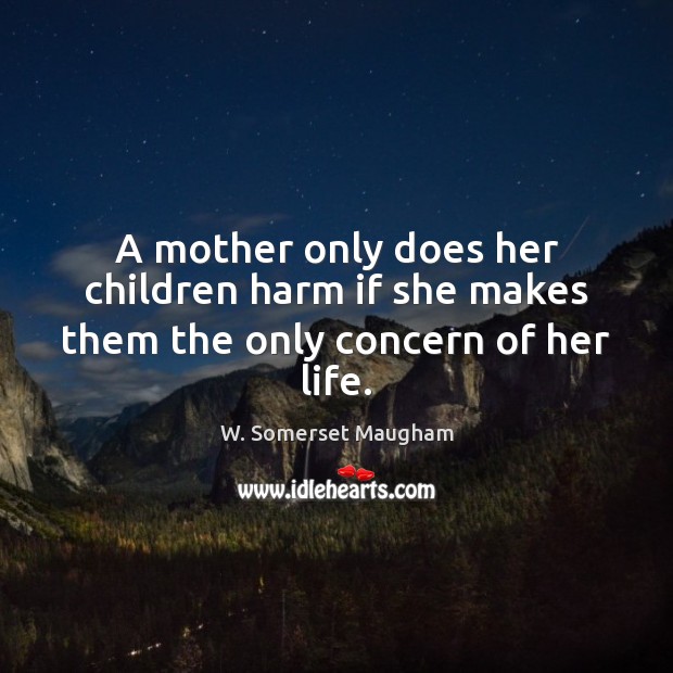 A mother only does her children harm if she makes them the only concern of her life. W. Somerset Maugham Picture Quote