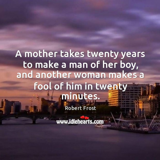 A mother takes twenty years to make a man of her boy, and another woman makes a fool of him in twenty minutes. Robert Frost Picture Quote
