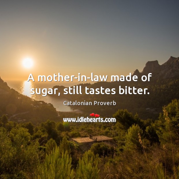 A mother-in-law made of sugar, still tastes bitter. Catalonian Proverbs Image