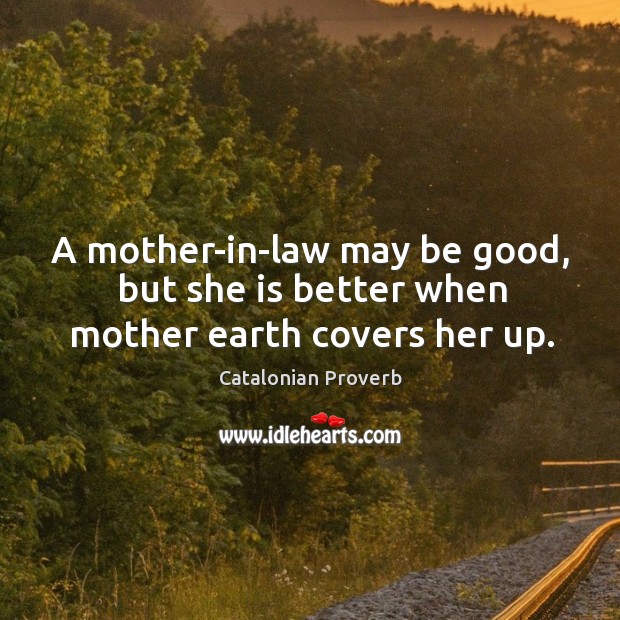 A mother-in-law may be good, but she is better when mother earth covers her up. Catalonian Proverbs Image