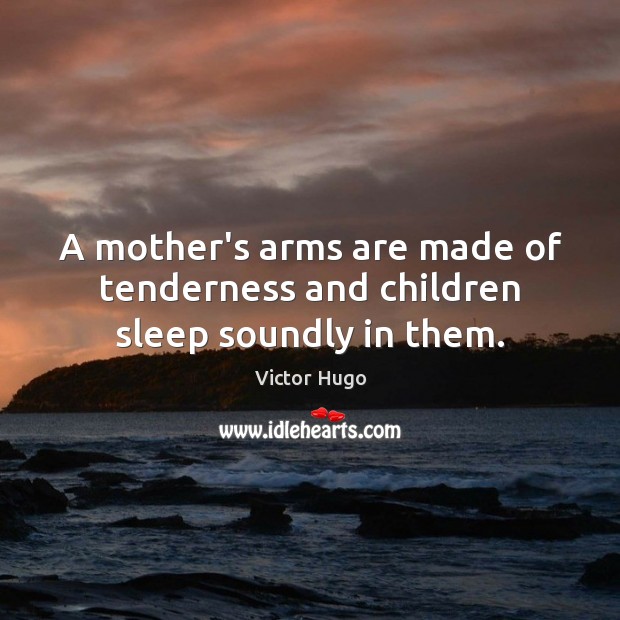 A mother’s arms are made of tenderness and children sleep soundly in them. Victor Hugo Picture Quote