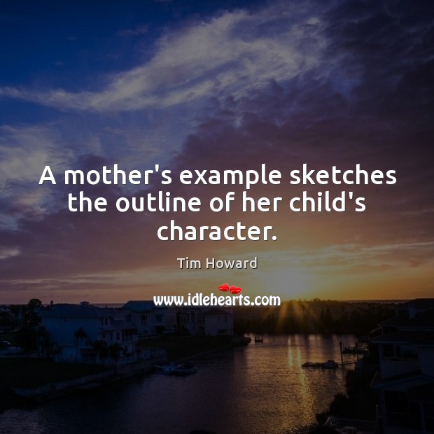 A mother’s example sketches the outline of her child’s character. Tim Howard Picture Quote