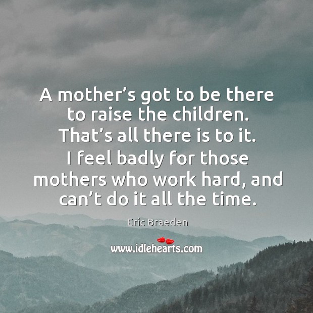 A mother’s got to be there to raise the children. That’s all there is to it. Eric Braeden Picture Quote