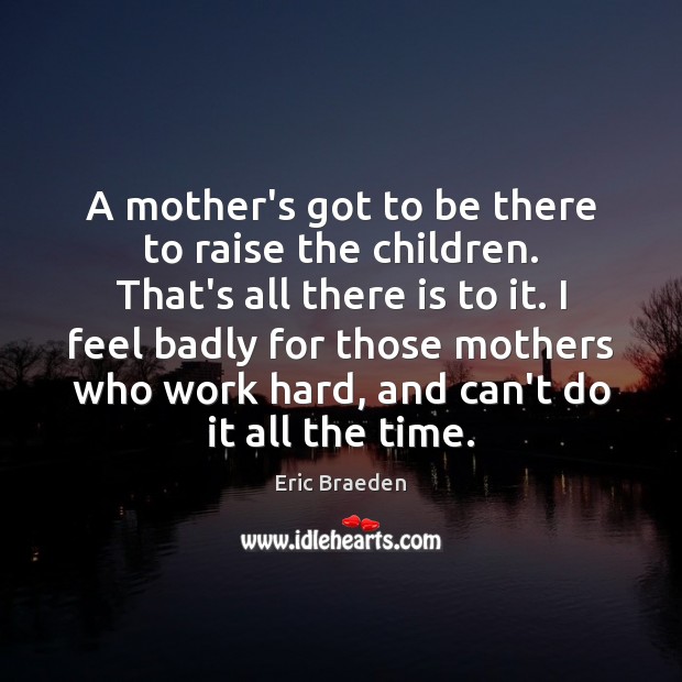 A mother’s got to be there to raise the children. That’s all Image