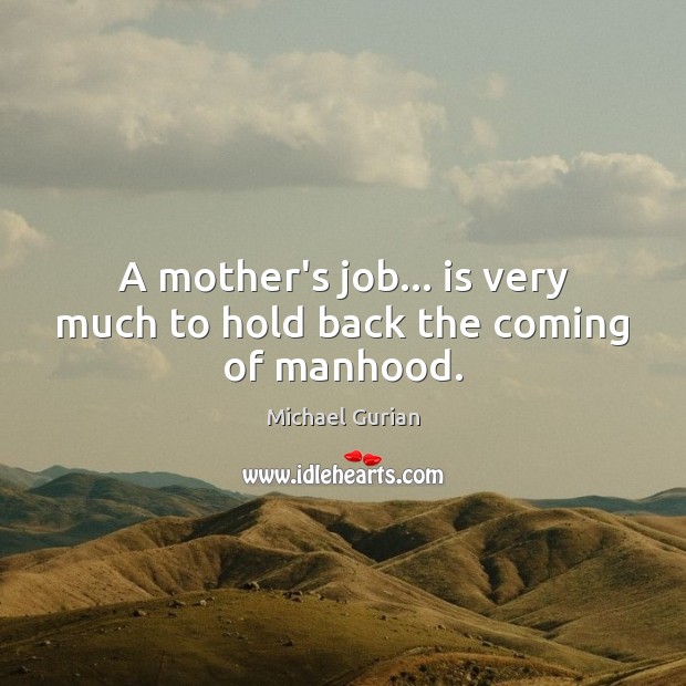 A mother’s job… is very much to hold back the coming of manhood. Michael Gurian Picture Quote