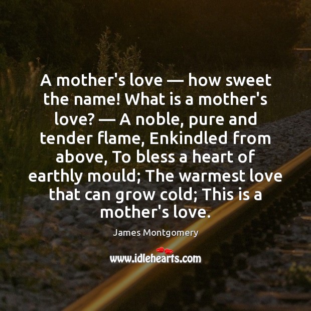 A mother’s love — how sweet the name! What is a mother’s love? — James Montgomery Picture Quote