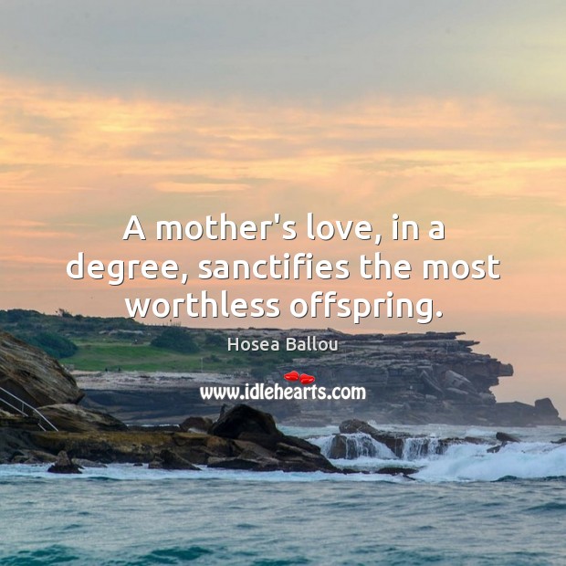 A mother’s love, in a degree, sanctifies the most worthless offspring. Hosea Ballou Picture Quote