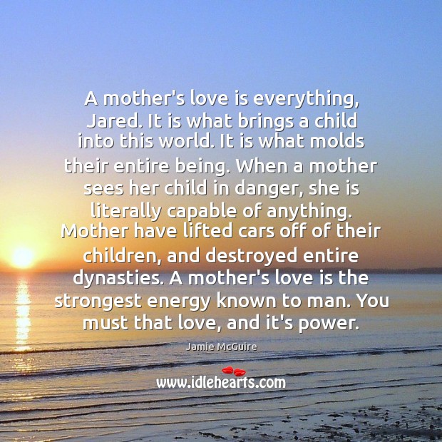 A mother’s love is everything, Jared. It is what brings a child Jamie McGuire Picture Quote
