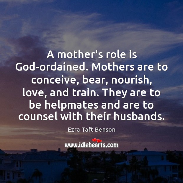 A mother’s role is God-ordained. Mothers are to conceive, bear, nourish, love, Ezra Taft Benson Picture Quote
