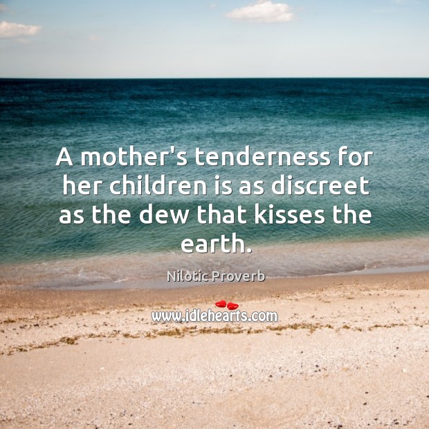 A mother’s tenderness for her children is as discreet as the dew that kisses the earth. Nilotic Proverbs Image