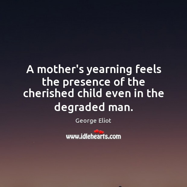 A mother’s yearning feels the presence of the cherished child even in the degraded man. George Eliot Picture Quote