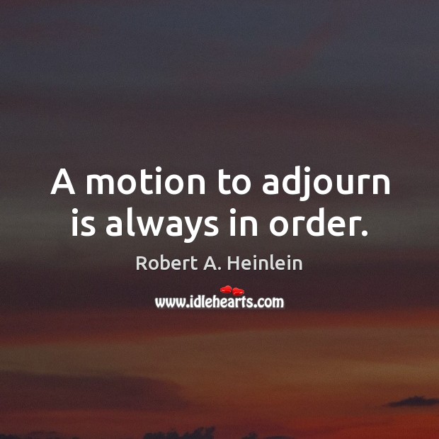 A motion to adjourn is always in order. Robert A. Heinlein Picture Quote